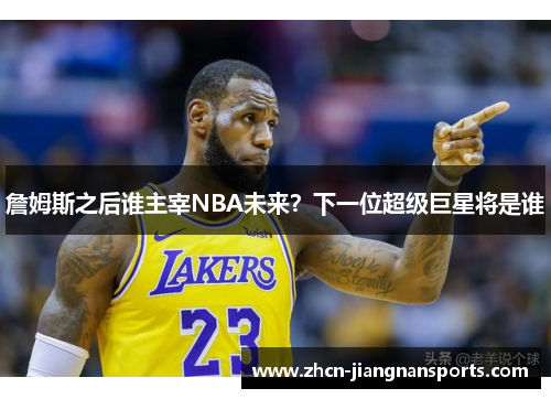 詹姆斯之后谁主宰NBA未来？下一位超级巨星将是谁